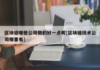 区块链哪些公司做的好一点呢[区块链技术公司哪里有]