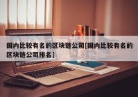 国内比较有名的区块链公司[国内比较有名的区块链公司排名]