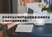 区块链平台公司的产品经理是谁[区块链平台公司的产品经理是谁呀]