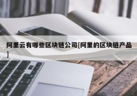 阿里云有哪些区块链公司[阿里的区块链产品]