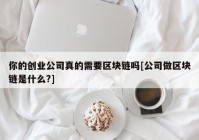 你的创业公司真的需要区块链吗[公司做区块链是什么?]