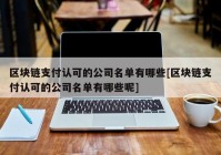 区块链支付认可的公司名单有哪些[区块链支付认可的公司名单有哪些呢]