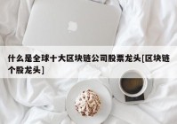 什么是全球十大区块链公司股票龙头[区块链个股龙头]