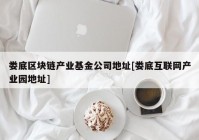 娄底区块链产业基金公司地址[娄底互联网产业园地址]