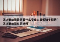 区块链公司最需要什么专业人员呢知乎招聘[区块链公司有前途吗]