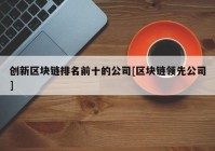 创新区块链排名前十的公司[区块链领先公司]