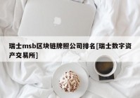 瑞士msb区块链牌照公司排名[瑞士数字资产交易所]