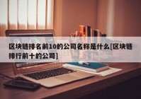 区块链排名前10的公司名称是什么[区块链排行前十的公司]