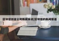 区块链创业公司新闻采访[区块链的新闻报道]