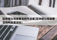 区块链公司需要交税吗百度[区块链公司需要交税吗百度百科]