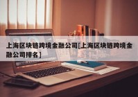 上海区块链跨境金融公司[上海区块链跨境金融公司排名]