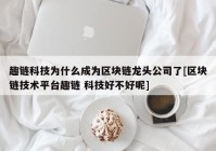 趣链科技为什么成为区块链龙头公司了[区块链技术平台趣链 科技好不好呢]