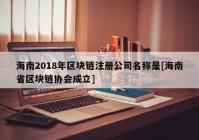 海南2018年区块链注册公司名称是[海南省区块链协会成立]