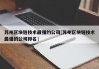 苏州区块链技术最强的公司[苏州区块链技术最强的公司排名]