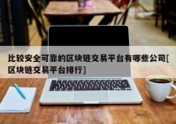 比较安全可靠的区块链交易平台有哪些公司[区块链交易平台排行]