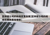 区块链公司的税收优惠政策[区块链公司的税收优惠政策有哪些]