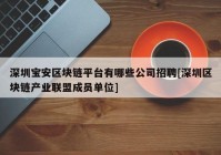 深圳宝安区块链平台有哪些公司招聘[深圳区块链产业联盟成员单位]