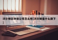 沃尔顿区块链公司怎么样[沃尔顿是什么旗下]