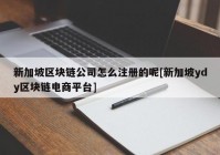 新加坡区块链公司怎么注册的呢[新加坡ydy区块链电商平台]