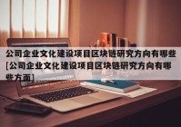 公司企业文化建设项目区块链研究方向有哪些[公司企业文化建设项目区块链研究方向有哪些方面]