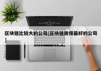 区块链比较大的公司[区块链做得最好的公司]