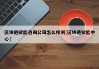 区块链赋能咨询公司怎么样啊[区块链赋能中心]