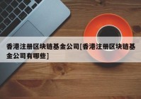 香港注册区块链基金公司[香港注册区块链基金公司有哪些]